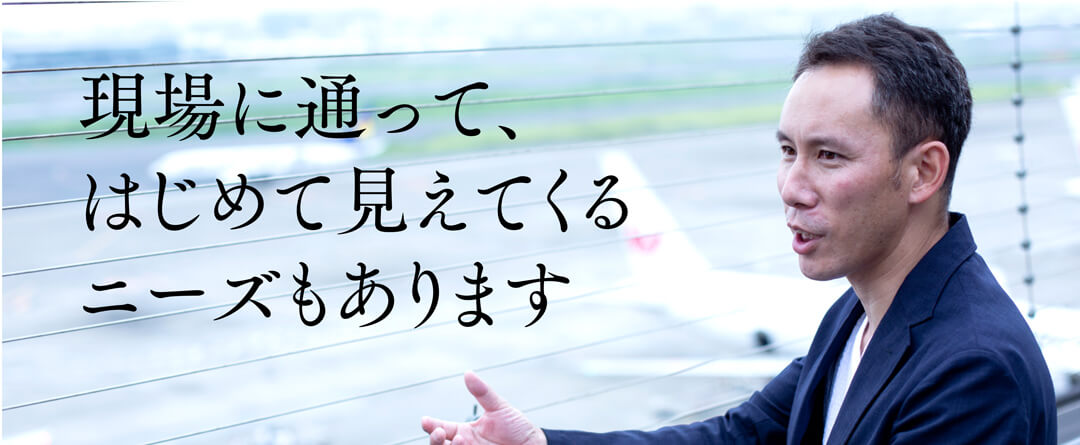 現場に通ってはじめて見えてくるニーズもあります