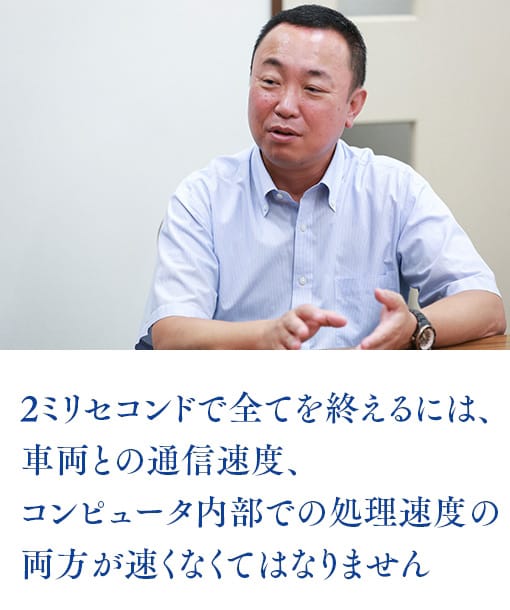 2ミリセコンドで全てを終えるには、車両との通信速度、コンピュータ内部での処理速度の両方が速くなくてはなりません