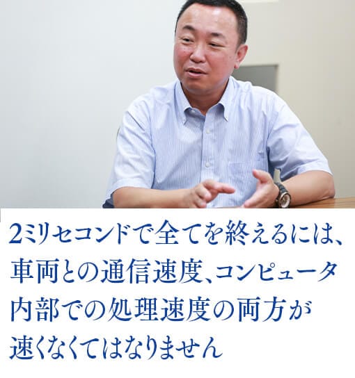 2ミリセコンドで全てを終えるには、車両との通信速度、コンピュータ内部での処理速度の両方が速くなくてはなりません