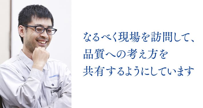 なるべく現場を訪問して、品質への考え方を共有するようにしています