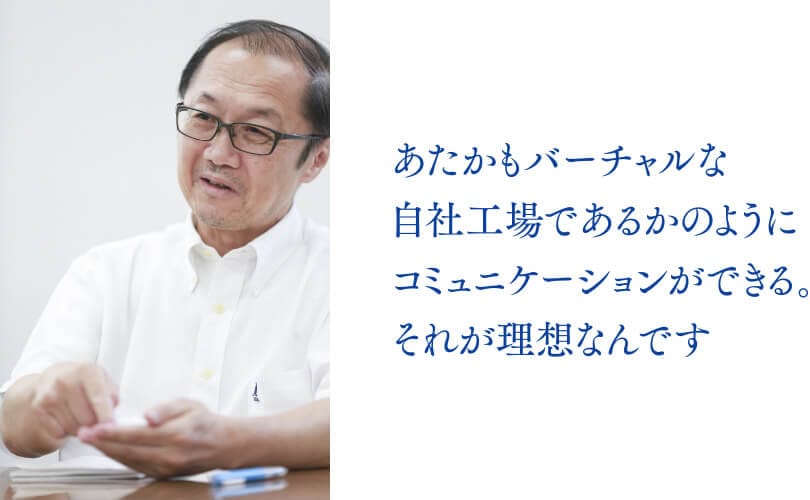 あたかもバーチャルな自社工場であるかのようにコミュニケーションができる。それが理想なんです