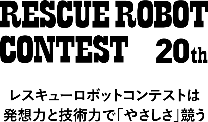 RESCUE ROBOT CONTEST 20th 記憶を伝え、技術を磨き、人を育てる レスキューロボットコンテストは発想力と技術力で「やさしさ」競う