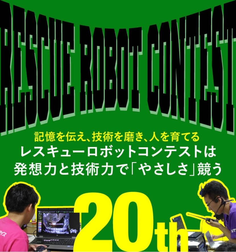 RESCUE ROBOT CONTEST 記憶を伝え、技術を磨き、人を育てる レスキューロボットコンテストは発想力と技術力で「やさしさ」競う 20th