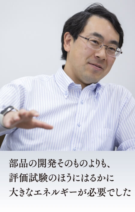 部品の開発そのものよりも、評価試験のほうにはるかに大きなエネルギーが必要でした