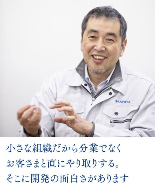 小さな組織だから分業ではなくお客さまと直にやり取りする。そこに開発の面白さがあります。