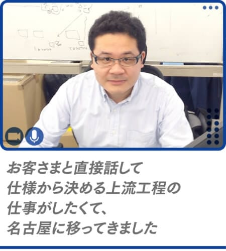 お客さまと直接話して仕様から決める上流工程の仕事がしたくて、名古屋に移ってきました