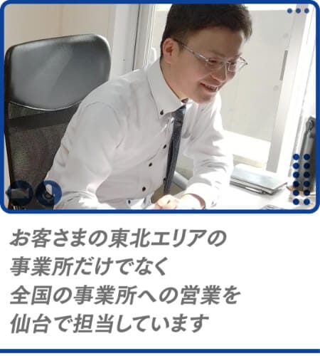 お客さまの東北エリアの事業所だけでなく全国の事業所への営業を仙台で担当しています