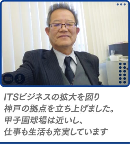 ITSビジネスの拡大を図り神戸の拠点を立ち上げました。甲子園球場は近いし仕事も生活も充実しています