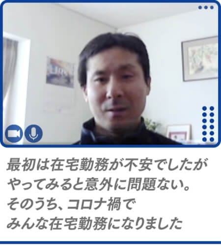 最初は在宅勤務が不安でしたがやってみると意外に問題ない。そのうち、コロナ禍でみんな在宅勤務になりました