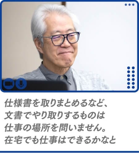 仕様書を取りまとめるなど、文書でやり取りするものは仕事の場所を問いません。在宅でも仕事はできるかなと