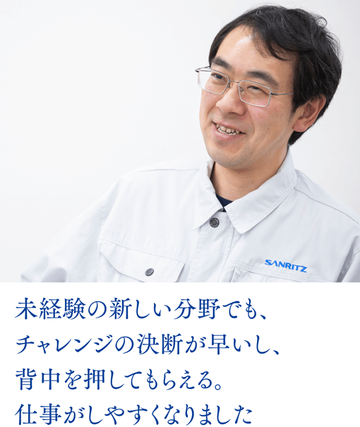 未経験の新しい分野でも、チャレンジの決断が早いし、背中を押してもらえる。仕事がしやすくなりました