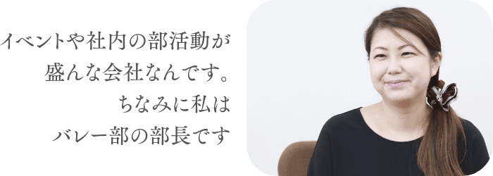 イベントや社内の部活動が盛んな会社なんです。ちなみに私はバレー部の部長です