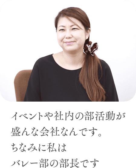 イベントや社内の部活動が盛んな会社なんです。ちなみに私はバレー部の部長です